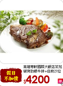 高雄寒軒國際大飯店茶苑<br>碳烤肋眼牛排+自助沙拉吧