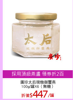 廣珍太后現燉御璽燕
100g/罐X6（無糖）