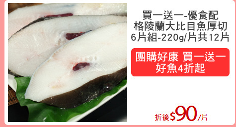 買一送一-優食配
格陵蘭大比目魚厚切
6片組-220g/片共12片