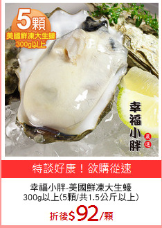 幸福小胖-美國鮮凍大生蠔
300g以上(5顆/共1.5公斤以上)
