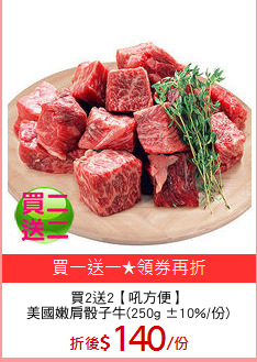買2送2【吼方便】
美國嫩肩骰子牛(250g ±10%/份)